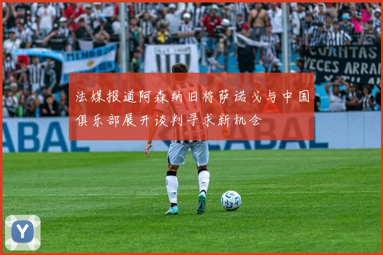 法媒报道阿森纳旧将萨诺戈与中国俱乐部展开谈判寻求新机会