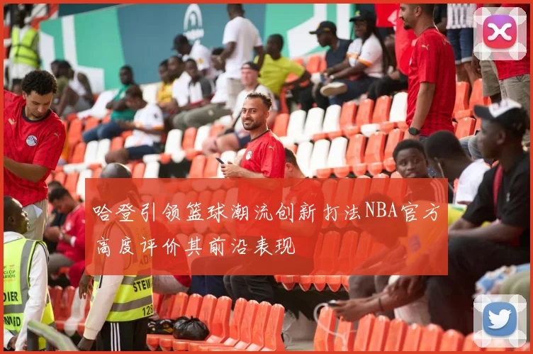 哈登引领篮球潮流创新打法NBA官方高度评价其前沿表现