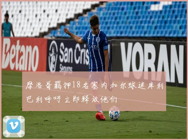 摩洛哥羁押18名塞内加尔球迷库利巴利呼吁立即释放他们