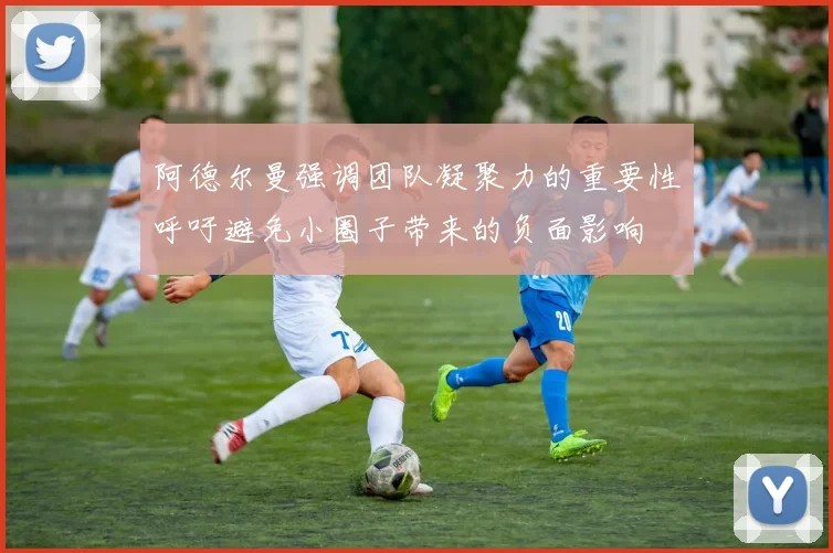 阿德尔曼强调团队凝聚力的重要性呼吁避免小圈子带来的负面影响