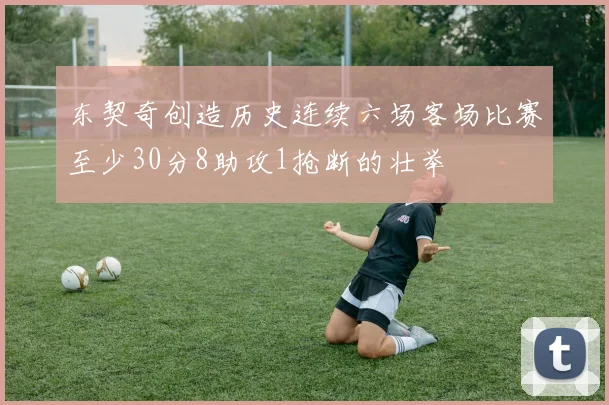 东契奇创造历史连续六场客场比赛至少30分8助攻1抢断的壮举