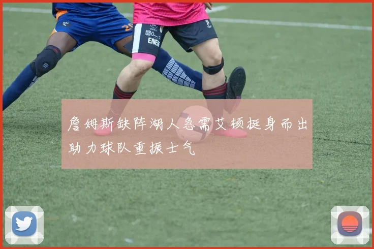 詹姆斯缺阵湖人急需艾顿挺身而出助力球队重振士气