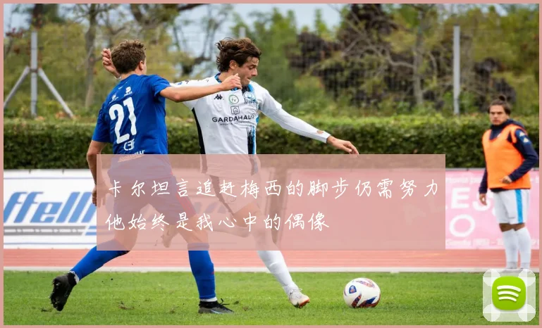 卡尔坦言追赶梅西的脚步仍需努力他始终是我心中的偶像