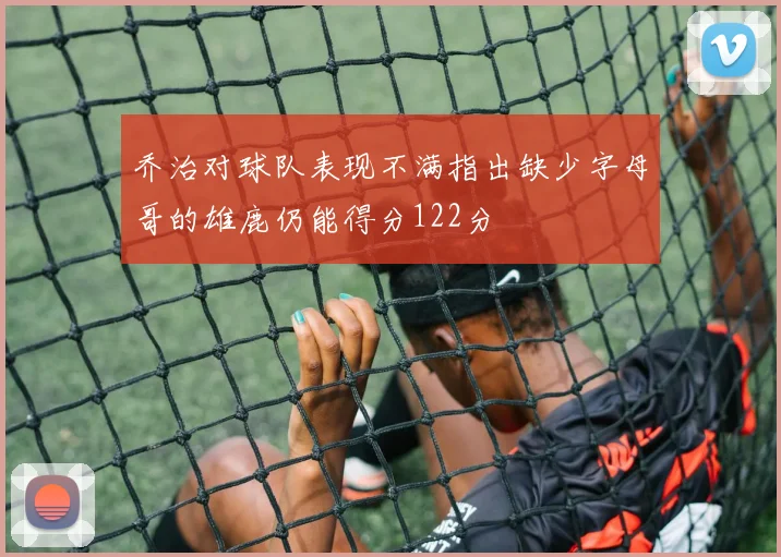 乔治对球队表现不满指出缺少字母哥的雄鹿仍能得分122分