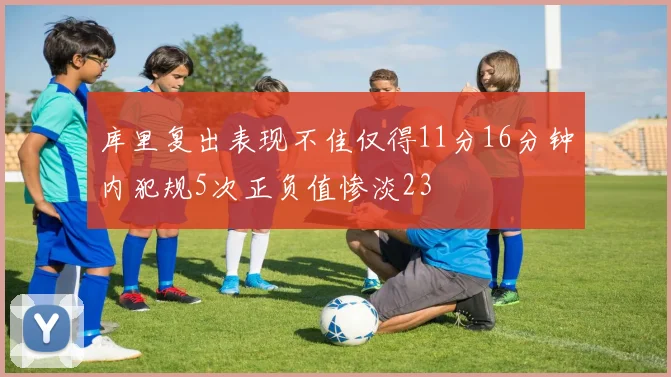 库里复出表现不佳仅得11分16分钟内犯规5次正负值惨淡23