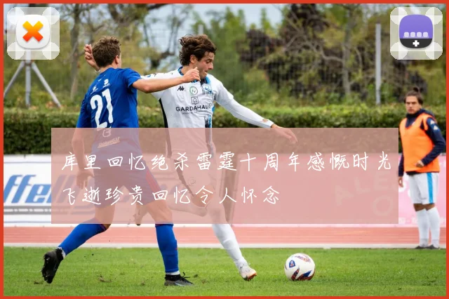 库里回忆绝杀雷霆十周年感慨时光飞逝珍贵回忆令人怀念