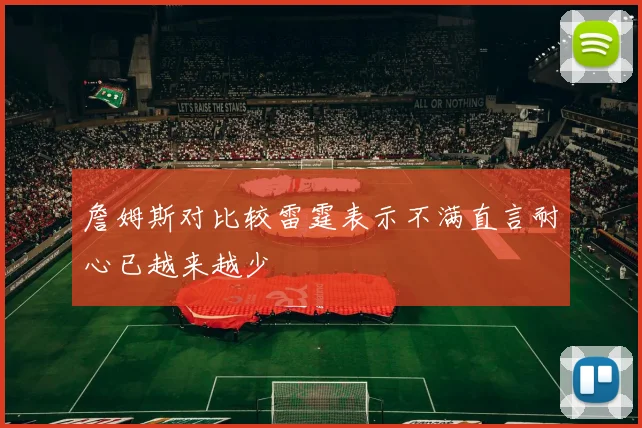 詹姆斯对比较雷霆表示不满直言耐心已越来越少