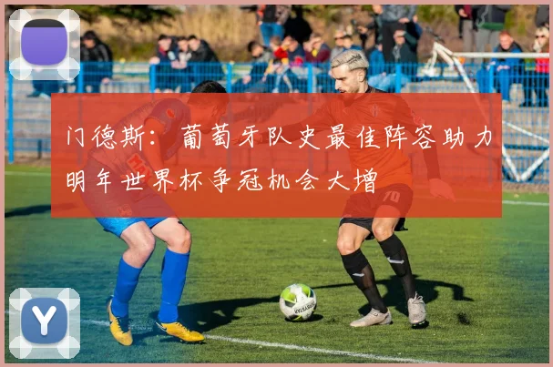 门德斯：葡萄牙队史最佳阵容助力明年世界杯争冠机会大增