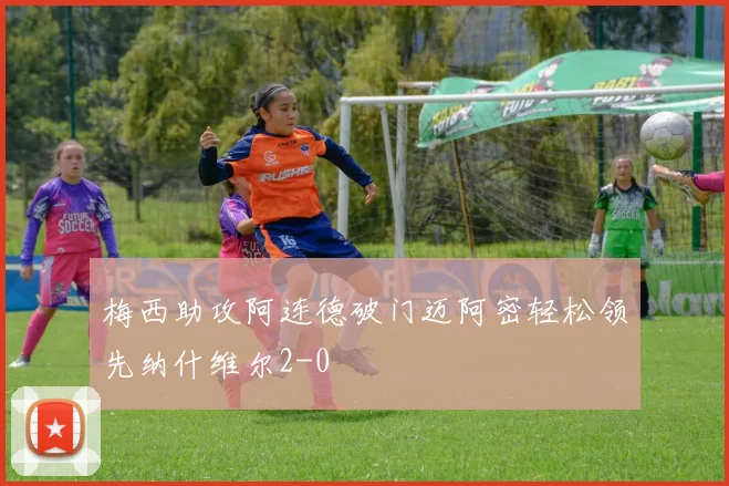 梅西助攻阿连德破门迈阿密轻松领先纳什维尔2-0