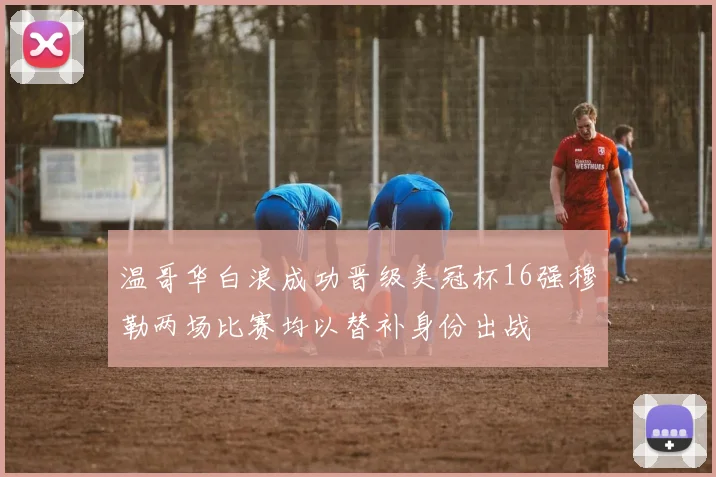 温哥华白浪成功晋级美冠杯16强穆勒两场比赛均以替补身份出战