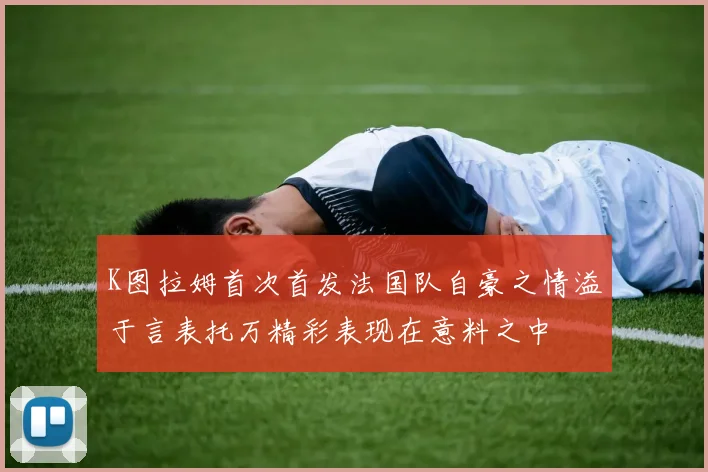 K图拉姆首次首发法国队自豪之情溢于言表托万精彩表现在意料之中