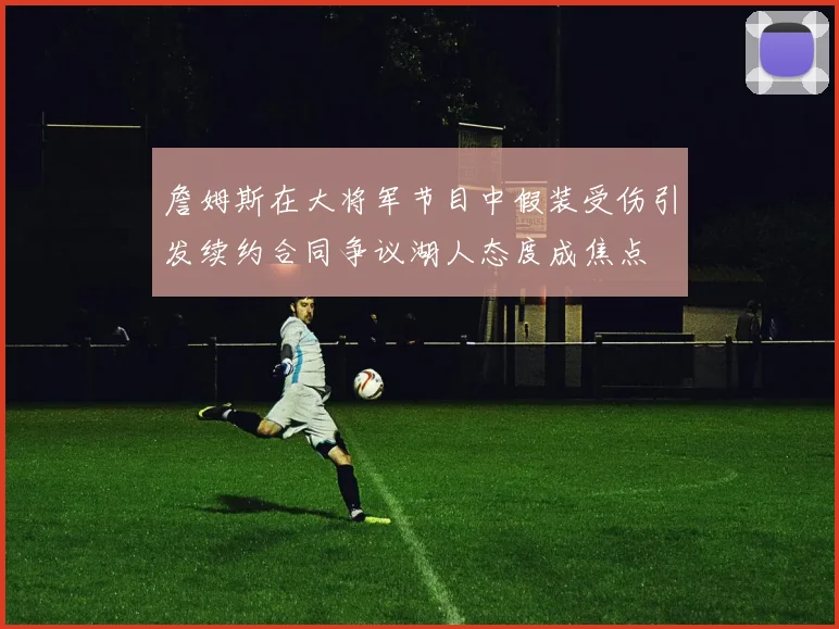 詹姆斯在大将军节目中假装受伤引发续约合同争议湖人态度成焦点