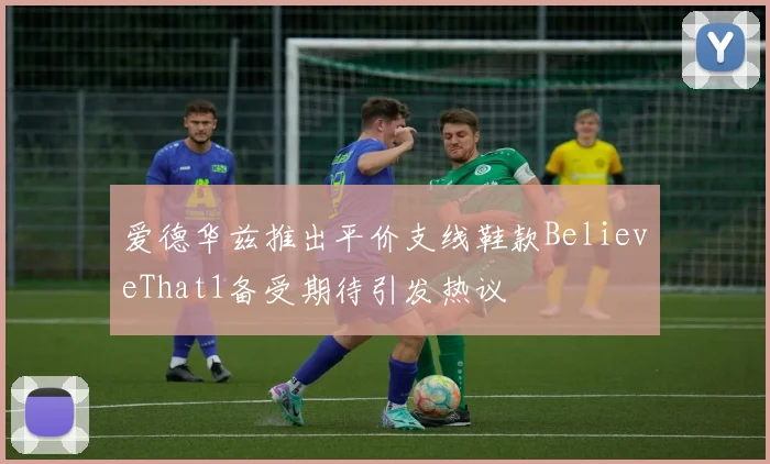 爱德华兹推出平价支线鞋款BelieveThat1备受期待引发热议