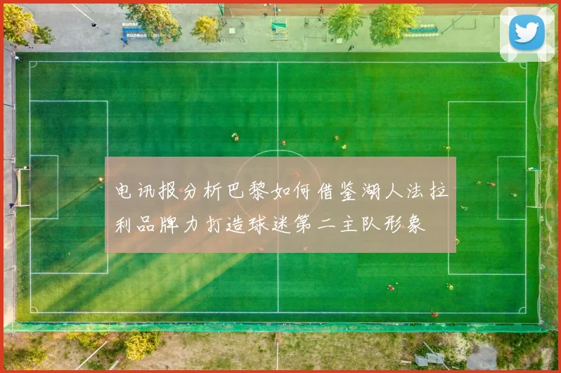 电讯报分析巴黎如何借鉴湖人法拉利品牌力打造球迷第二主队形象
