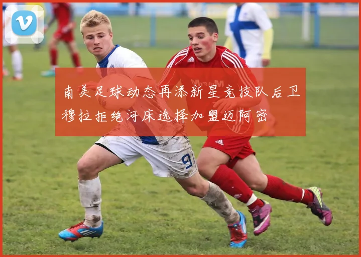 南美足球动态再添新星竞技队后卫穆拉拒绝河床选择加盟迈阿密