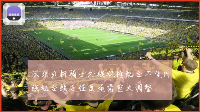 沃尔分析骑士外线双枪配合不佳内线组合缺乏强度亟需重大调整