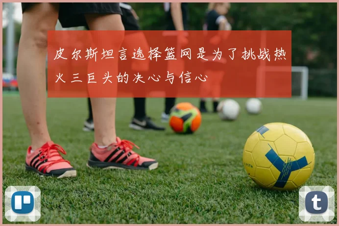 皮尔斯坦言选择篮网是为了挑战热火三巨头的决心与信心
