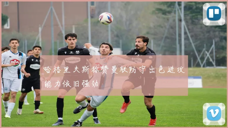 哈格里夫斯称赞曼联防守出色进攻能力依旧强劲