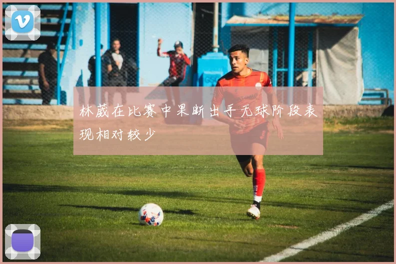 林葳在比赛中果断出手无球阶段表现相对较少