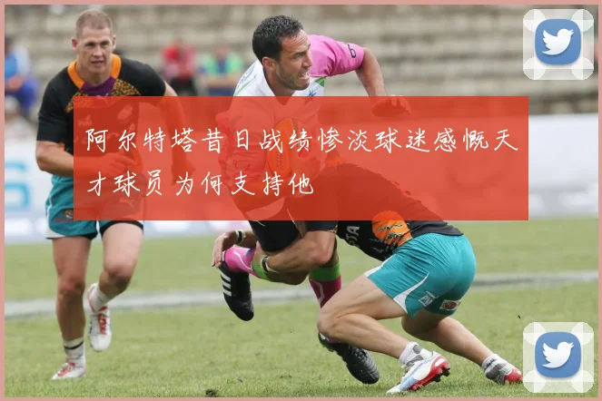 阿尔特塔昔日战绩惨淡球迷感慨天才球员为何支持他