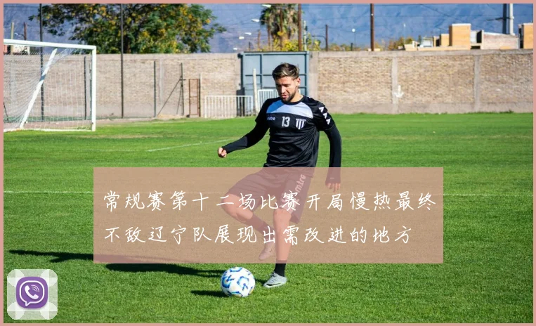 常规赛第十二场比赛开局慢热最终不敌辽宁队展现出需改进的地方