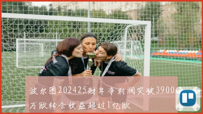 波尔图202425财年净利润突破3900万欧转会收益超过1亿欧